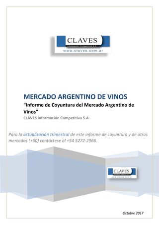 MERCADO ARGENTINO DE VINOS
“Informe de Coyuntura del Mercado Argentino de
Vinos”
CLAVES Información Competitiva S.A.
Octubre 2017
Para la actualización trimestral de este informe de coyuntura y de otros
mercados (+60) contáctese al +54 5272-2966.
 