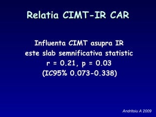 Relatia CIMT-IR CARRelatia CIMT-IR CAR
Influenta CIMT asupra IR
este slab semnificativa statistic
r = 0.21, p = 0.03
(IC95% 0.073-0.338)
Andritoiu A 2009
 