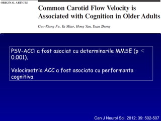 Can J Neurol Sci. 2012; 39: 502-507
PSV-ACC: a fost asociat cu determinarile MMSE (p ＜
0.001).
Velocimetria ACC a fost asociata cu performanta
cognitiva
 