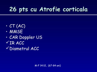 26 pts cu Atrofie corticala26 pts cu Atrofie corticala
• CT (AC)
• MMSE
• CAR Doppler US
IR ACC
Diametrul ACC
M-F 14:12, (67-84 ani)
 