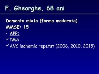 F. Gheorghe, 68 aniF. Gheorghe, 68 ani
Dementa mixta (forma moderata)Dementa mixta (forma moderata)
MMSE: 15MMSE: 15
• APP:
IMA
AVC ischemic repetat (2006, 2010, 2015)
 