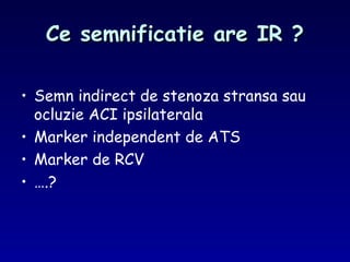 Ce semnificatie are IR ?Ce semnificatie are IR ?
• Semn indirect de stenoza stransa sau
ocluzie ACI ipsilaterala
• Marker independent de ATS
• Marker de RCV
• ….?
 