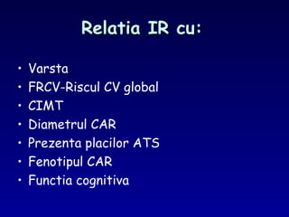 Relatia IR cu:Relatia IR cu:
• Varsta
• FRCV-Riscul CV global
• CIMT
• Diametrul CAR
• Prezenta placilor ATS
• Fenotipul CAR
• Functia cognitiva
 
