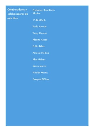 Colaboradores y
colaboradoras de
este libro
Profesora: Rosa Liarte
Alcaine
1º de ESO C
Paula Aranda
Yeray Moreno
Alberto A...