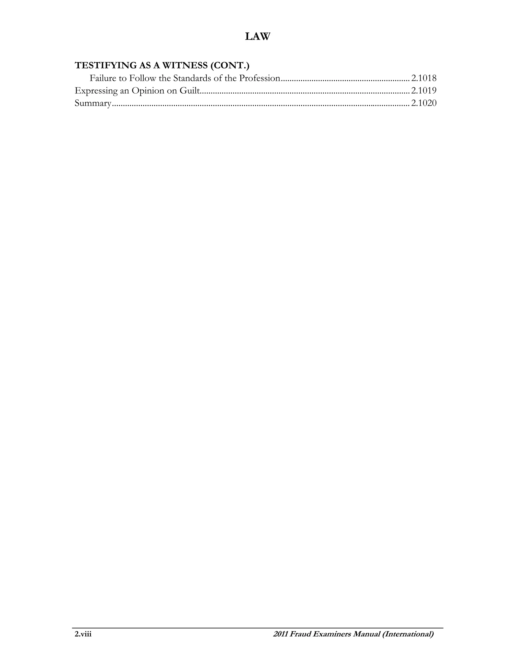 LAW

TESTIFYING AS A WITNESS (CONT.)
   Failure to Follow the Standards of the Profession ........................................................... 2.1018
Expressing an Opinion on Guilt................................................................................................ 2.1019
Summary ........................................................................................................................................ 2.1020




2.viii                                                                            2011 Fraud Examiners Manual (International)
 