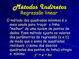 Métodos Indiretos
        Regressão linear
O método dos quadrados mínimos é o
 mais usado para traçar a linha
 ”melhor" de...