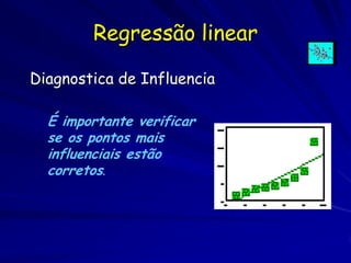 Regressão linear

Diagnostica de Influencia

  É importante verificar
  se os pontos mais
  influenciais estão
  corretos.
 