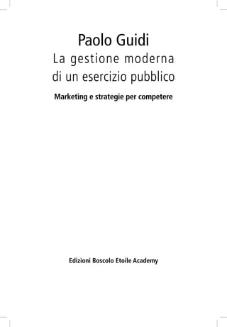 Paolo Guidi
La gestione moderna
di un esercizio pubblico
Marketing e strategie per competere

Edizioni Boscolo Etoile Academy

 
