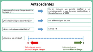 Antecedentes
¿Qué es el Índice de Riesgo Municipal
COVID-19?
Es un indicador que permite clasificar a los
municipios según...