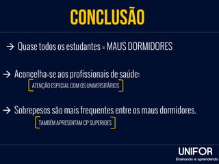 CONCLUSÃO 
UNIFOR 
à Quase todos os estudantes = MAUS DORMIDORES 
à Aconcelha-se aos profissionais de saúde: 
à Sobrepesos são mais frequentes entre os maus dormidores. 
Ensinando e aprendendo 
ATENÇÃO ESPECIAL COM OS UNIVERSITÁRIOS 
TAMBÉM APRESENTAM CP SUPERIOES 
 