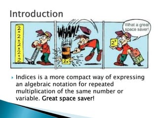  Indices is a more compact way of expressing
an algebraic notation for repeated
multiplication of the same number or
variable. Great space saver!
 