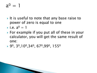  It is useful to note that any base raise to
power of zero is equal to one
 i.e. a0 = 1
 For example if you put all of these in your
calculator, you will get the same result of
one:
 90, 30,100,340, 670,990, 1550
 