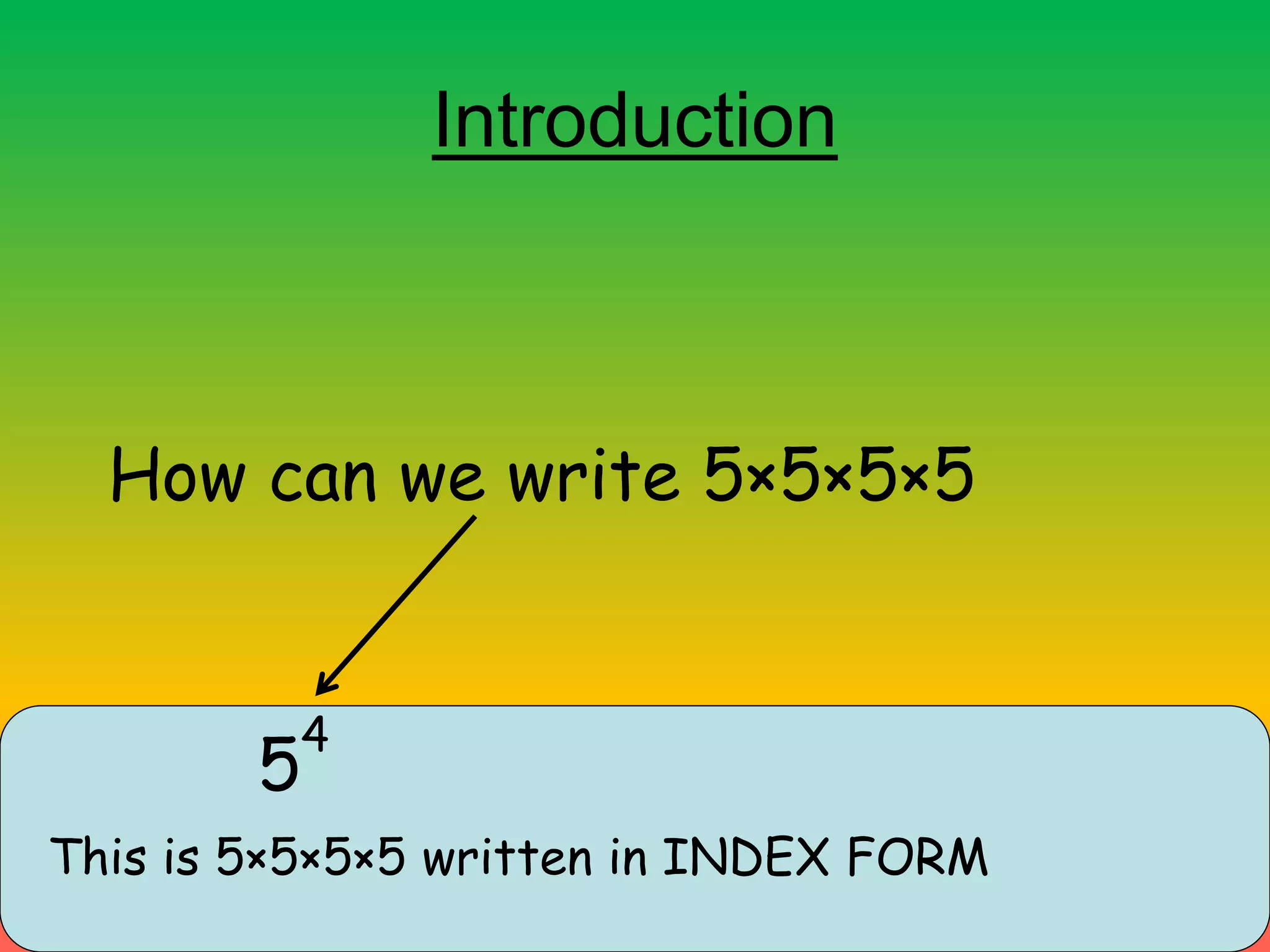 Introduction
How can we write 5×5×5×5
5
4
This is 5×5×5×5 written in INDEX FORM
 