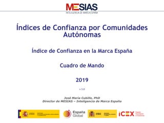 Sistema MESIAS Número 1
 Haga clic para modificar el estilo de texto del patrón
• Segundo nivel
• Tercer nivel
– Cuarto nivel
» Quinto nivel
MESIAS – Inteligencia de Marca España Número 1
Índices de Confianza por Comunidades
Autónomas
Índice de Confianza en la Marca España
Cuadro de Mando
2019
v 3.0
José María Cubillo, PhD
Director de MESIAS – Inteligencia de Marca España
 