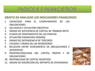 OBJETO DE ANALIZAR LOS INDICADORES FINANCIEROS
1.  CAPACIDAD PARA EL CUMPLIMIENTO DE LAS
    OBLIGACIONES
2. SOLVENCIA Y S...
