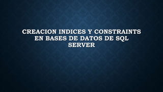 CREACION INDICES Y CONSTRAINTS
EN BASES DE DATOS DE SQL
SERVER
 