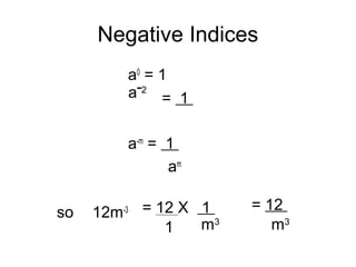 Negative Indices
a0
= 1
a-m
= 1
am
so 12m-3 = 12 X 1
m3
= 12
m3
1
-a 2
= 1
 