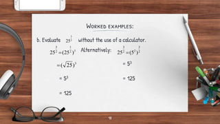 Worked examples:
b. Evaluate without the use of a calculator.
Alternatively:
= 53
= 53 = 125
= 125
18
3
2
1
2
3
)
25
(
25 
2
3
25
3
)
25
(

2
3
2
2
3
)
5
(
25 
 