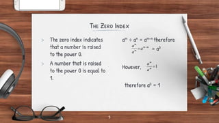 The Zero Index
5
> The zero index indicates
that a number is raised
to the power 0.
> A number that is raised
to the power 0 is equal to
1.
am ÷ an = am-n therefore
= a0
However,
therefore a0 = 1
m
m
m
m
a
a
a 

1

m
m
a
a
 
