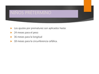 NIÑOS PRÉTERMINO
 Los ajustes por prematurez son aplicados hasta:
 24 meses para el peso
 36 meses para la longitud
 18 meses para la circunferencia cefálica.
 