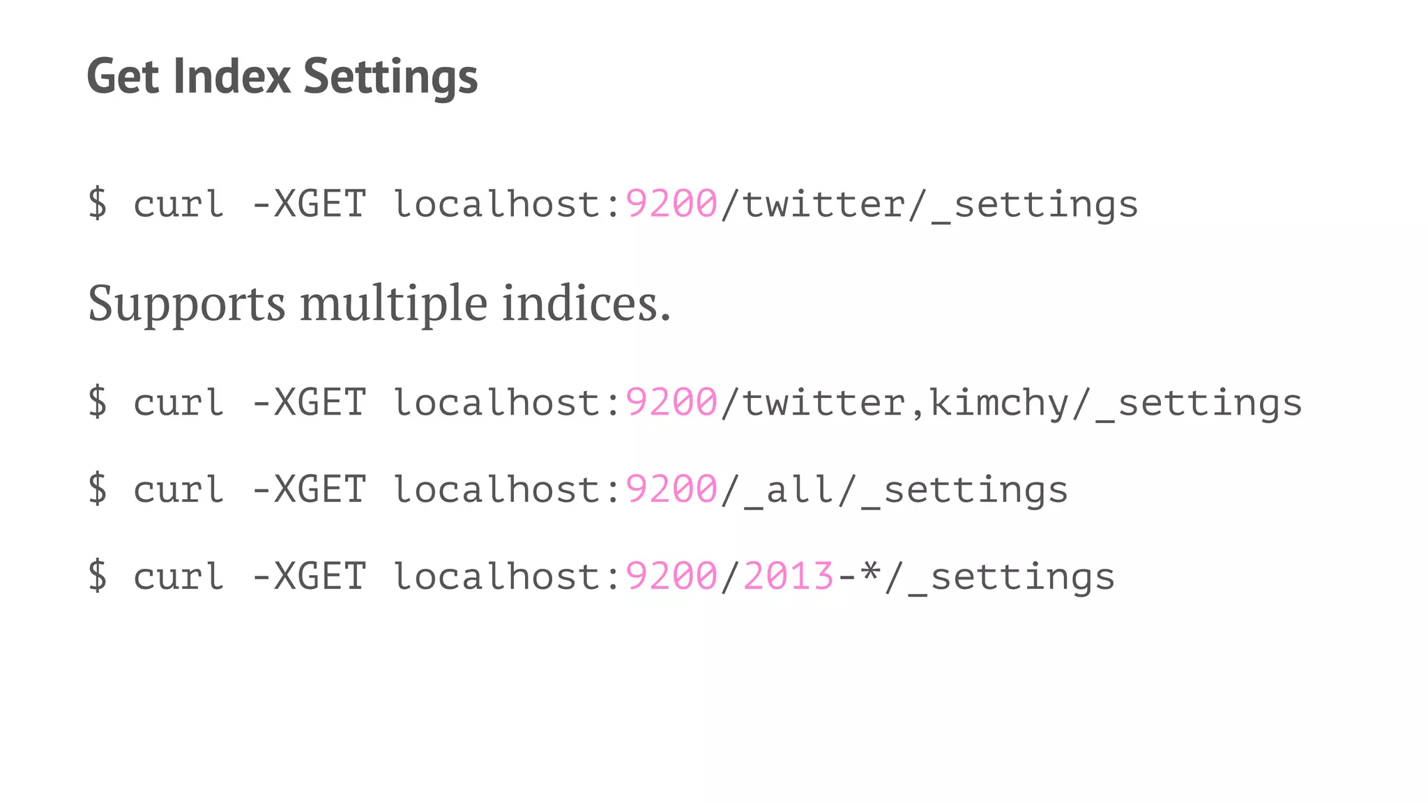 Get Index Settings
$ curl -XGET localhost:9200/twitter/_settings
Supports multiple indices.
$ curl -XGET localhost:9200/twitter,kimchy/_settings
$ curl -XGET localhost:9200/_all/_settings
$ curl -XGET localhost:9200/2013-*/_settings
 