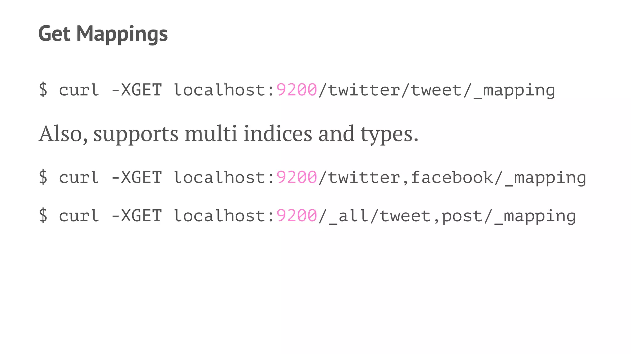Get Mappings
$ curl -XGET localhost:9200/twitter/tweet/_mapping
Also, supports multi indices and types.
$ curl -XGET localhost:9200/twitter,facebook/_mapping
$ curl -XGET localhost:9200/_all/tweet,post/_mapping
 