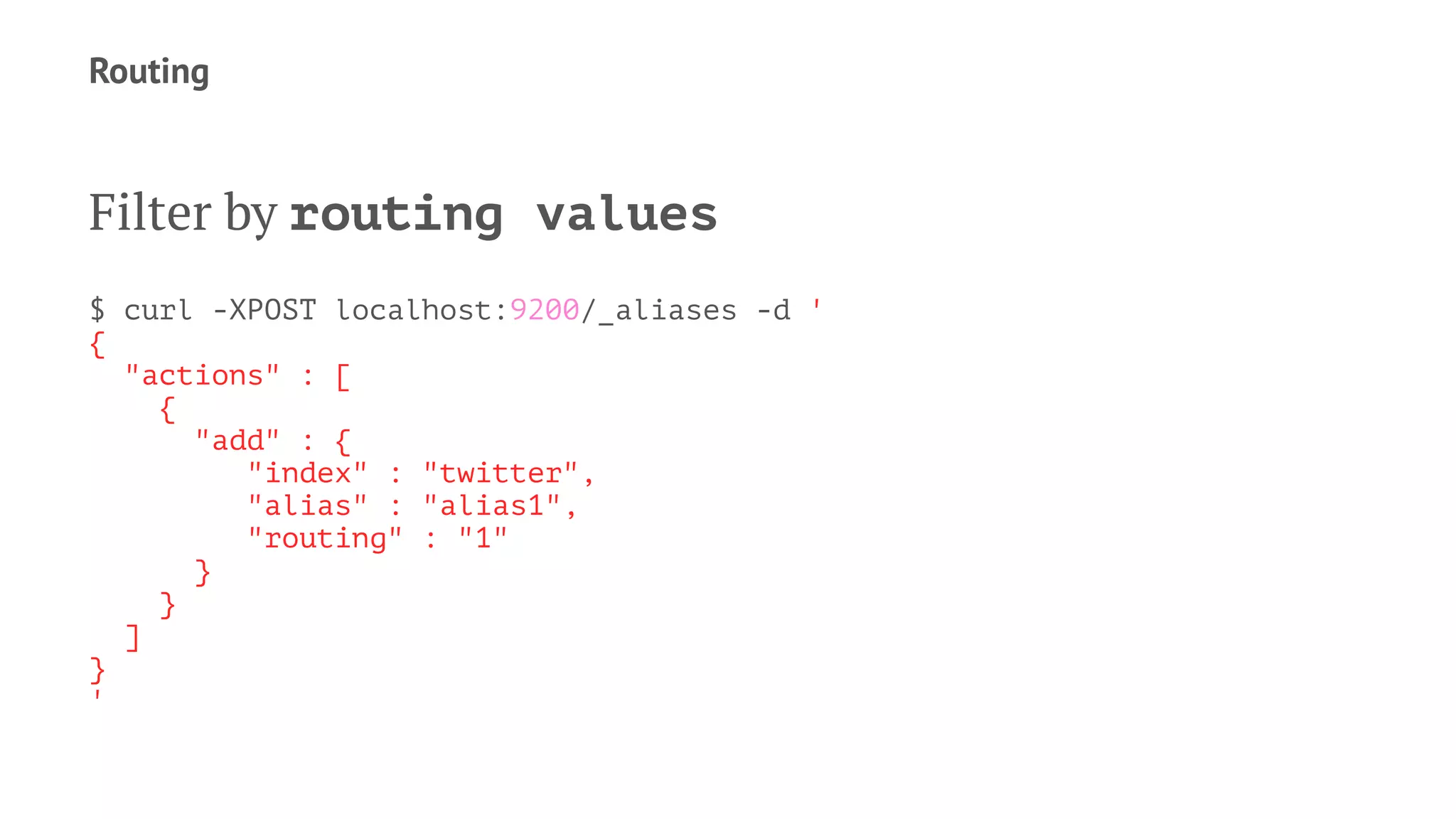 Routing
Filter by routing values
$ curl -XPOST localhost:9200/_aliases -d '
{
"actions" : [
{
"add" : {
"index" : "twitter",
"alias" : "alias1",
"routing" : "1"
}
}
]
}
'
 