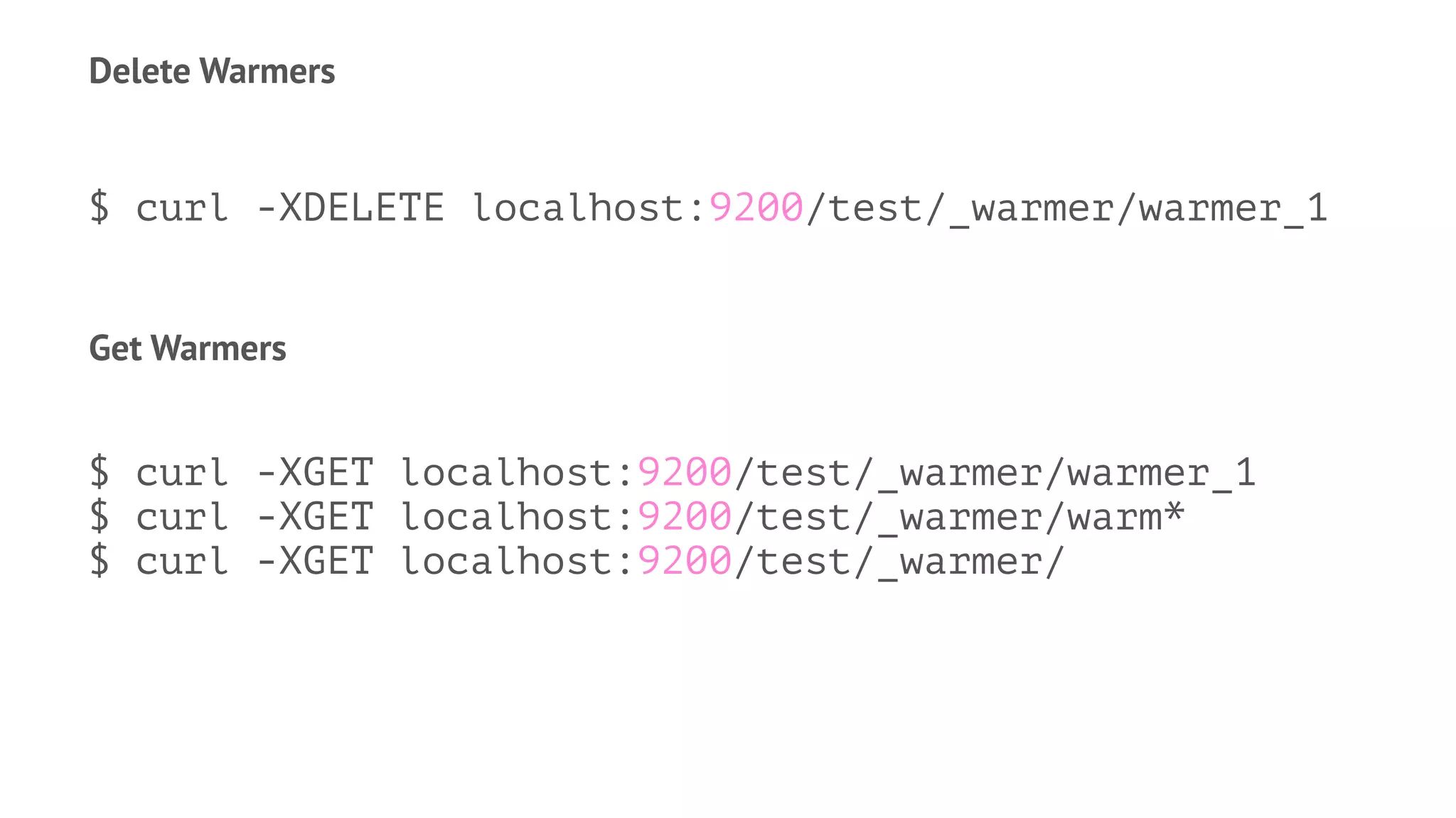 Delete Warmers
$ curl -XDELETE localhost:9200/test/_warmer/warmer_1
Get Warmers
$ curl -XGET localhost:9200/test/_warmer/warmer_1
$ curl -XGET localhost:9200/test/_warmer/warm*
$ curl -XGET localhost:9200/test/_warmer/
 