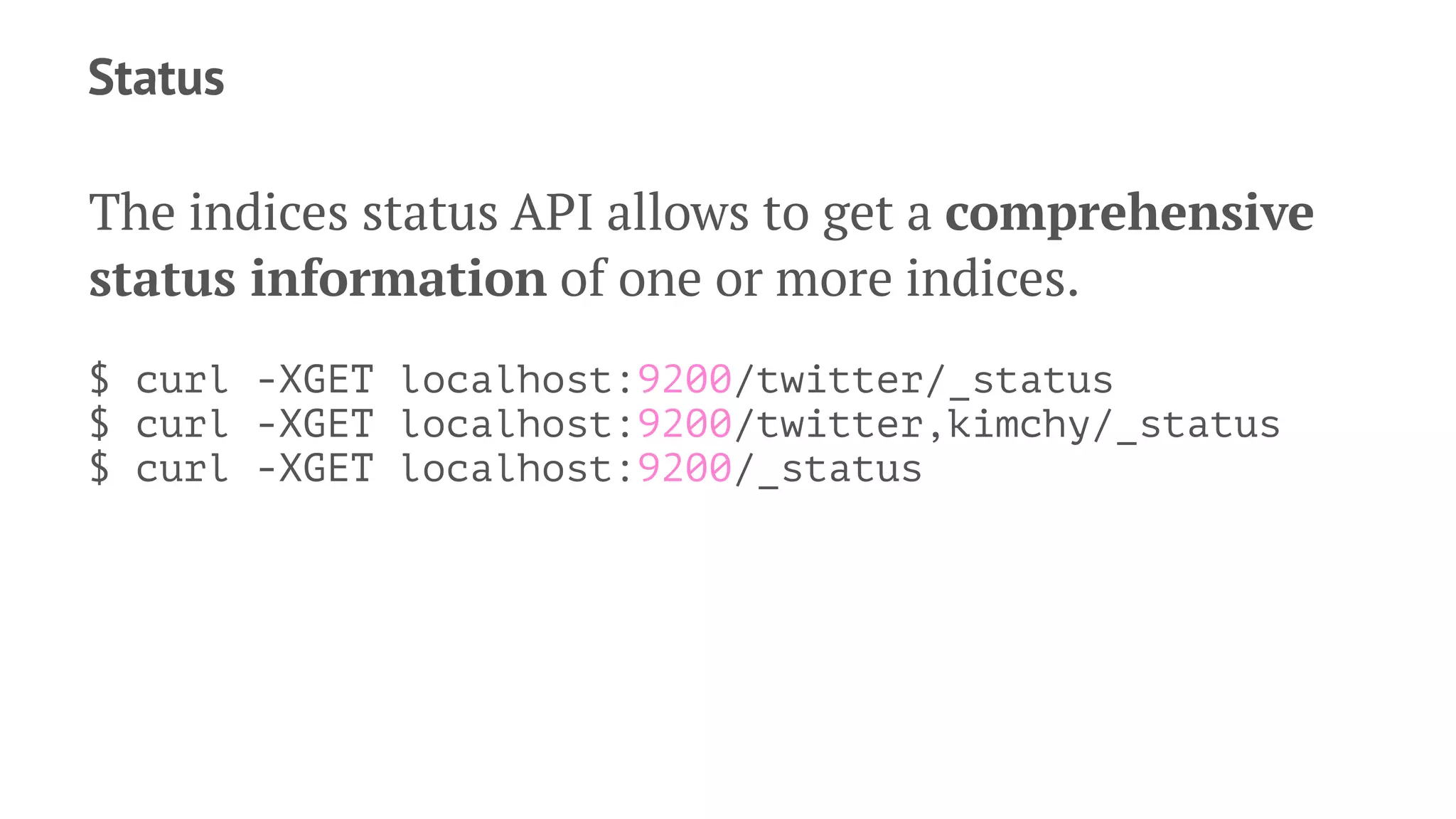 Status
The indices status API allows to get a comprehensive
status information of one or more indices.
$ curl -XGET localhost:9200/twitter/_status
$ curl -XGET localhost:9200/twitter,kimchy/_status
$ curl -XGET localhost:9200/_status
 