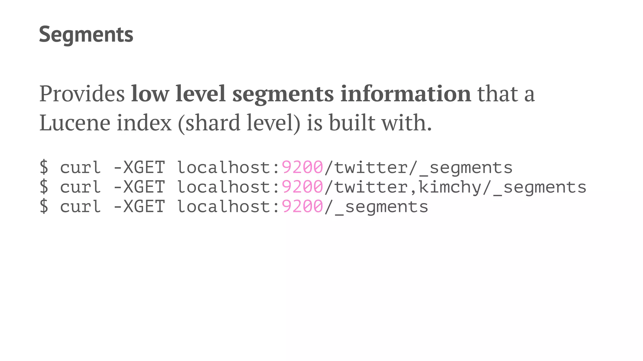Segments
Provides low level segments information that a
Lucene index (shard level) is built with.
$ curl -XGET localhost:9200/twitter/_segments
$ curl -XGET localhost:9200/twitter,kimchy/_segments
$ curl -XGET localhost:9200/_segments
 
