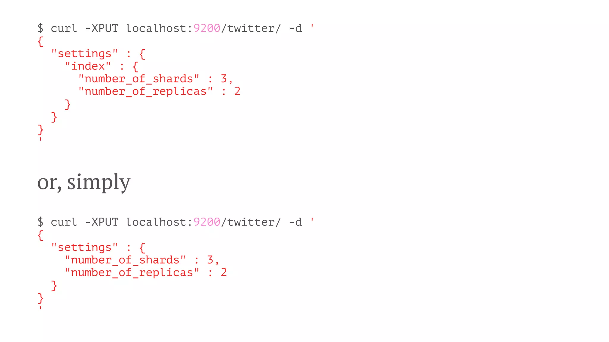 $ curl -XPUT localhost:9200/twitter/ -d '
{
"settings" : {
"index" : {
"number_of_shards" : 3,
"number_of_replicas" : 2
}
}
}
'
or, simply
$ curl -XPUT localhost:9200/twitter/ -d '
{
"settings" : {
"number_of_shards" : 3,
"number_of_replicas" : 2
}
}
'
 