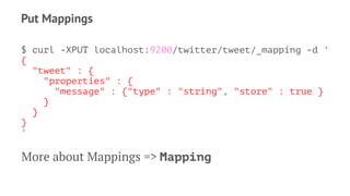 Put Mappings
$ curl -XPUT localhost:9200/twitter/tweet/_mapping -d '
{
"tweet" : {
"properties" : {
"message" : {"type" : "string", "store" : true }
}
}
}
'
More about Mappings => Mapping
 
