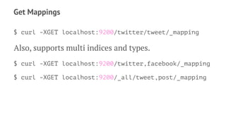 Get Mappings
$ curl -XGET localhost:9200/twitter/tweet/_mapping
Also, supports multi indices and types.
$ curl -XGET localhost:9200/twitter,facebook/_mapping
$ curl -XGET localhost:9200/_all/tweet,post/_mapping
 