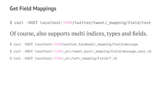 Get Field Mappings
$ curl -XGET localhost:9200/twitter/tweet/_mapping/field/text
Of course, also supports multi indices, types and ﬁelds.
$ curl -XGET localhost:9200/twitter,facebook/_mapping/field/message
$ curl -XGET localhost:9200/_all/tweet,post/_mapping/field/message,user.id
$ curl -XGET localhost:9200/_all/tw*/_mapping/field/*.id
 