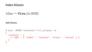 Index Aliases
Alias == View (in RDB)
Add Aliases
$ curl -XPOST localhost:9200/_aliases -d '
{
"actions" : [
{ "add" : { "index" : "twitter", "alias" : "alias1" } }
]
}
'
 