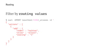 Routing
Filter by routing values
$ curl -XPOST localhost:9200/_aliases -d '
{
"actions" : [
{
"add" : {
"index" : "twitter",
"alias" : "alias1",
"routing" : "1"
}
}
]
}
'
 