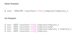 Delete Templates
$ curl -XDELETE localhost:9200/_template/template_1
Get Templates
$ curl -XGET localhost:9200/_template/template_1
$ curl -XGET localhost:9200/_template/temp*
$ curl -XGET localhost:9200/_template/template_1,template_2
$ curl -XGET localhost:9200/_template/
 