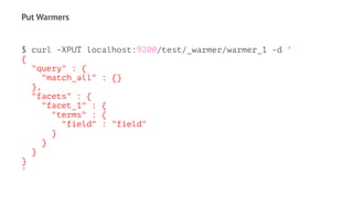 Put Warmers
$ curl -XPUT localhost:9200/test/_warmer/warmer_1 -d '
{
"query" : {
"match_all" : {}
},
"facets" : {
"facet_1" : {
"terms" : {
"field" : "field"
}
}
}
}
'
 