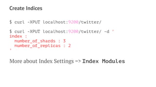 Create Indices
$ curl -XPUT localhost:9200/twitter/
$ curl -XPUT localhost:9200/twitter/ -d '
index :
number_of_shards : 3
number_of_replicas : 2
'
More about Index Settings => Index Modules
 