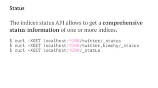 Status
The indices status API allows to get a comprehensive
status information of one or more indices.
$ curl -XGET localhost:9200/twitter/_status
$ curl -XGET localhost:9200/twitter,kimchy/_status
$ curl -XGET localhost:9200/_status
 