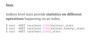 Stats
Indices level stats provide statistics on different
operations happening on an index.
$ curl -XGET localhost:9200/twitter/_stats
$ curl -XGET localhost:9200/twitter,kimchy/_stats
$ curl -XGET localhost:9200/_stats
 