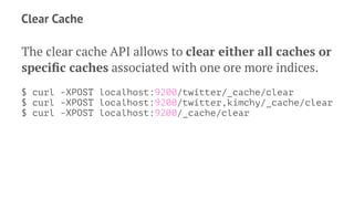 Clear Cache
The clear cache API allows to clear either all caches or
speciﬁc caches associated with one ore more indices.
$ curl -XPOST localhost:9200/twitter/_cache/clear
$ curl -XPOST localhost:9200/twitter,kimchy/_cache/clear
$ curl -XPOST localhost:9200/_cache/clear
 