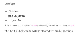 Cache Types
— filter
— field_data
— id_cache
$ curl -XPOST localhost:9200/twitter/_cache/clear?filter=true
cf. The filter cache will be cleared within 60 seconds.
 