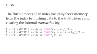 Flush
The ﬂush process of an index basically frees memory
from the index by ﬂushing data to the index storage and
clearing the internal transaction log.
$ curl -XPOST localhost:9200/twitter/_flush
$ curl -XPOST localhost:9200/twitter,kimchy/_flush
$ curl -XPOST localhost:9200/_flush
 
