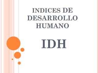 INDICES DE
DESARROLLO
  HUMANO


  IDH
 