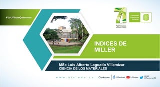 INDICES DE
MILLER
MSc Luis Alberto Laguado Villamizar
CIENCIA DE LOS MATERIALES
 