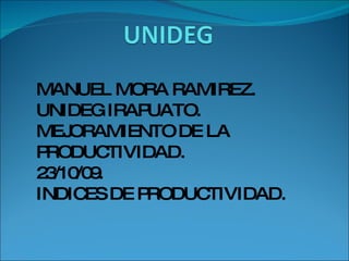 MANUEL MORA RAMIREZ. UNIDEG IRAPUATO. MEJORAMIENTO DE LA PRODUCTIVIDAD. 23/10/09. INDICES DE PRODUCTIVIDAD. 