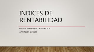 INDICES DE
RENTABILIDAD
EVALUACIÓN PRIVADA DE PROYECTOS
APUNTES DE ESTUDIO
 