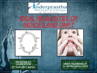 IDEAL REQUISITES OF
INDICES AND DMFT
PRESENTED BY-
NAVEEN KUMAR
3RD YEAR (2013 BATCH)
UNDER THE GUIDANCE OF
Dr. GEETIKA ARORA [HOD]
 