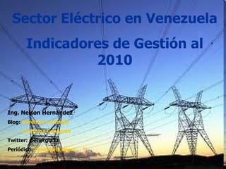 Sector Eléctrico en Venezuela Indicadores de Gestión al 2010 Ing. Nelson Hernández Blog:  Gerencia y Energía La Pluma Candente Twitter: @energia21 Periódico:  Venezuela  News 